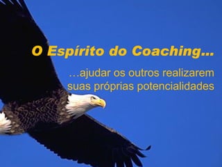 O Espírito do Coaching… … ajudar os outros realizarem suas próprias potencialidades 