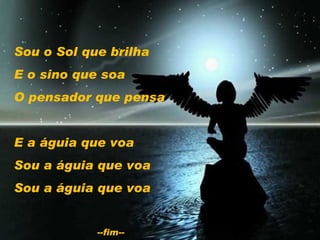 Sou o Sol que brilha E o sino que soa O pensador que pensa E a águia que voa Sou a águia que voa Sou a águia que voa --fim-- 