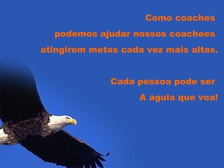 Como coaches  podemos ajudar nossos coachees  atingirem metas cada vez mais altas. Cada pessoa pode ser  A águia que voa! 