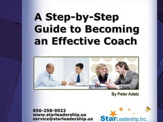 A Step-by-Step Guide to Becoming an Effective Coach  By Peter Adebi 856-258-9022 www.starleadership.us service@starleadership.us  