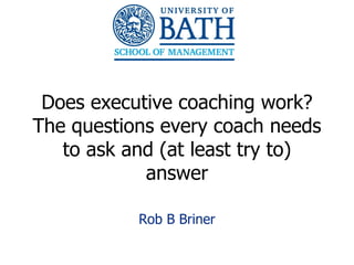 Does executive coaching work?
The questions every coach needs
   to ask and (at least try to)
            answer

           Rob B Briner

                                  1
 