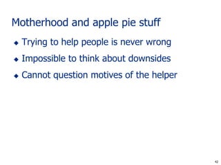 Motherhood and apple pie stuff
   Trying to help people is never wrong
   Impossible to think about downsides
   Cannot question motives of the helper




                                             42
                                            42
 
