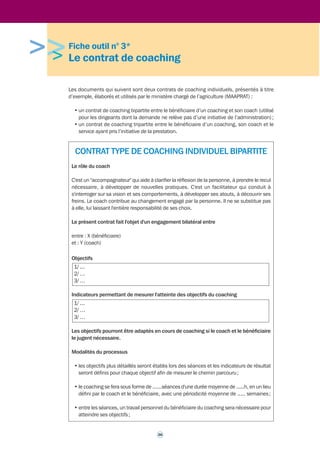 35 
6. Parité 
Le coach et le bénéficiaire sont chacun des experts dans leur domaine et agissent dans 
la considération mutuelle de leurs compétences et de leur expérience propres : le 
bénéficiaire apporte sa connaissance de la situation et trouve lui-même ses solutions, le 
coach est le garant du processus pour faire émerger ces solutions. 
7. Responsabilité des décisions du bénéficiaire 
Le coaching est une technique de développement professionnel. Le coach laisse de ce fait 
toute la responsabilité de ses décisions au bénéficiaire. 
8. Lieu du coaching 
Le coach se doit d'être attentif à la signification et aux effets du lieu de la séance de 
coaching. 
Ce lieu doit être neutre, paisible et préserver la confidentialité des échanges avec le 
bénéficiaire. 
9. Expertise et médiation 
En cas de question ou de problème touchant au coaching, tout bénéficiaire, tout coach 
exerçant au ministère, ou toute autorité à l’initiative d'un coaching (supérieur hiérarchique, 
chargé de mission du corps, inspecteur général, etc.), peut recourir à l'expertise ou à la 
médiation de la … (par exemple : direction des ressources humaines, bureau ou cellule 
chargée du coaching, ou toute autre structure appropriée existante dans l’administration 
concernée). 
 