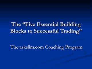 The “Five Essential Building Blocks to Successful Trading” The askslim.com Coaching Program 