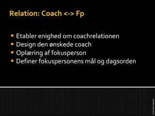 Relation: Coach <-> Fp Etabler enighed om coachrelationen Design den ønskede coach Oplæring af fokusperson Definer fokuspersonens mål og dagsorden 