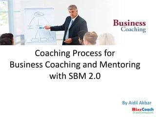 Coaching Process for 
Business Coaching and Mentoring 
with SBM 2.0 
By Aidil Akbar 
 