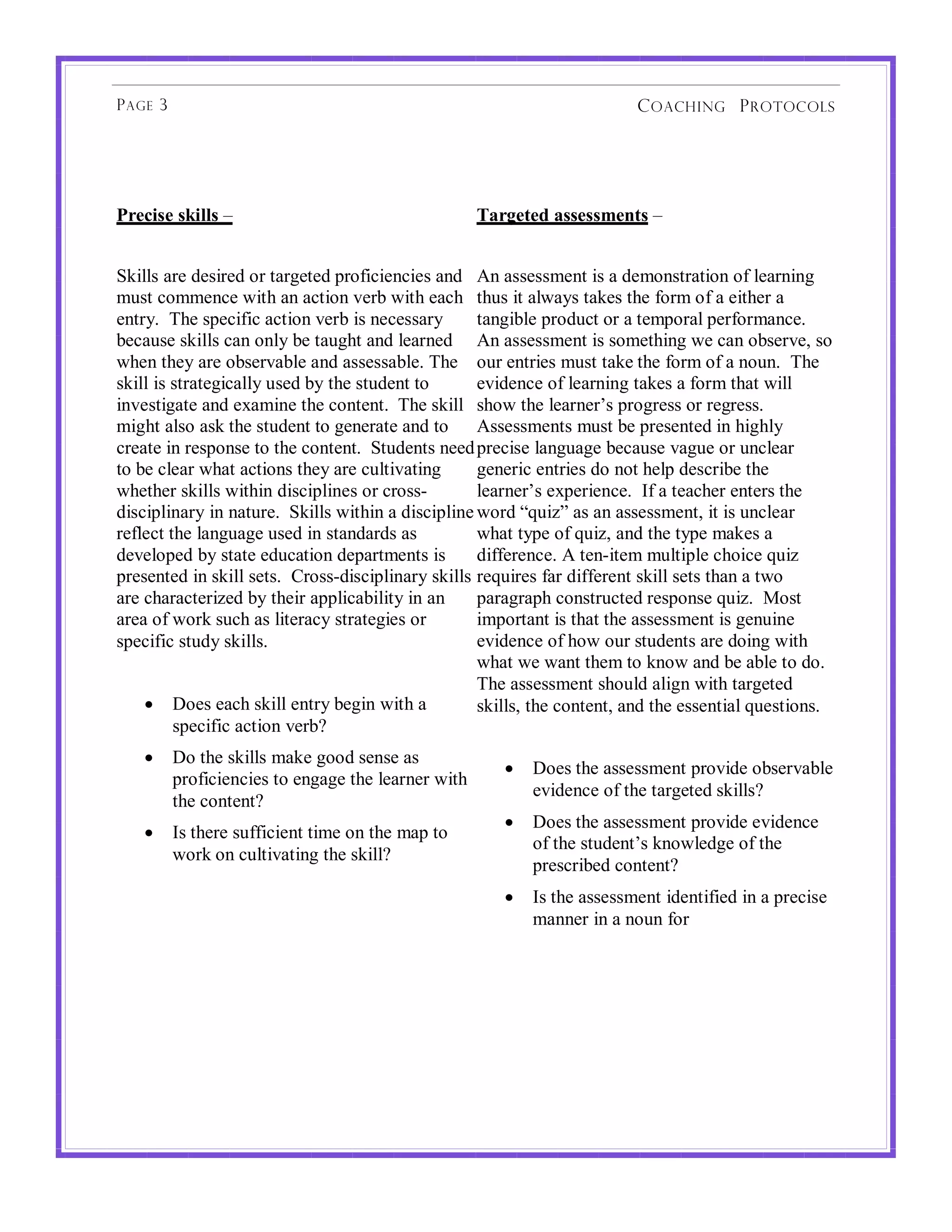 P AGE 3                                                                    C OACHING P ROTOCOLS!




"#$%&'$!'(&))'!"!                                     *+#,$-$.!+''$''/$0-'!"!


#$%&&'!()*!+*'%)*+!,)!-().*-*+!/),0%1%*21%*'!(2+! C2!(''*''3*2-!%'!(!+*3,2'-)(-%,2!,0!&*()2%2.!
34'-!1,33*21*!5%-6!(2!(1-%,2!7*)8!5%-6!*(16! -64'!%-!(&5(9'!-($*'!-6*!0,)3!,0!(!*%-6*)!(!
*2-)9:!!;6*!'/*1%0%1!(1-%,2!7*)8!%'!2*1*''()9!       -(2.%8&*!/),+41-!,)!(!-*3/,)(&!/*)0,)3(21*:!
8*1(4'*!'$%&&'!1(2!,2&9!8*!-(4.6-!(2+!&*()2*+! C2!(''*''3*2-!%'!',3*-6%2.!5*!1(2!,8'*)7*D!',!
56*2!-6*9!()*!,8'*)7(8&*!(2+!(''*''(8&*:!;6*! ,4)!*2-)%*'!34'-!-($*!-6*!0,)3!,0!(!2,42:!!;6*!
'$%&&!%'!'-)(-*.%1(&&9!4'*+!89!-6*!'-4+*2-!-,!       *7%+*21*!,0!&*()2%2.!-($*'!(!0,)3!-6(-!5%&&!
%27*'-%.(-*!(2+!*<(3%2*!-6*!1,2-*2-:!!;6*!'$%&&! '6,5!-6*!&*()2*)E'!/),.)*''!,)!)*.)*'':!
3%.6-!(&',!('$!-6*!'-4+*2-!-,!.*2*)(-*!(2+!-,! C''*''3*2-'!34'-!8*!/)*'*2-*+!%2!6%.6&9!
1)*(-*!%2!)*'/,2'*!-,!-6*!1,2-*2-:!!#-4+*2-'!2**+!/)*1%'*!&(2.4(.*!8*1(4'*!7(.4*!,)!421&*()!
-,!8*!1&*()!56(-!(1-%,2'!-6*9!()*!14&-%7(-%2.!       .*2*)%1!*2-)%*'!+,!2,-!6*&/!+*'1)%8*!-6*!
56*-6*)!'$%&&'!5%-6%2!+%'1%/&%2*'!,)!1),''=!         &*()2*)E'!*</*)%*21*:!!B0!(!-*(16*)!*2-*)'!-6*!
+%'1%/&%2()9!%2!2(-4)*:!!#$%&&'!5%-6%2!(!+%'1%/&%2*!5,)+!FG4%?H!('!(2!(''*''3*2-D!%-!%'!421&*()!
)*0&*1-!-6*!&(2.4(.*!4'*+!%2!'-(2+()+'!('!           56(-!-9/*!,0!G4%?D!(2+!-6*!-9/*!3($*'!(!
+*7*&,/*+!89!'-(-*!*+41(-%,2!+*/()-3*2-'!%'! +%00*)*21*:!C!-*2=%-*3!34&-%/&*!16,%1*!G4%?!
/)*'*2-*+!%2!'$%&&!'*-':!!>),''=+%'1%/&%2()9!'$%&&'! )*G4%)*'!0()!+%00*)*2-!'$%&&!'*-'!-6(2!(!-5,!
()*!16()(1-*)%?*+!89!-6*%)!(//&%1(8%&%-9!%2!(2! /()(.)(/6!1,2'-)41-*+!)*'/,2'*!G4%?:!!I,'-!
()*(!,0!5,)$!'416!('!&%-*)(19!'-)(-*.%*'!,)!         %3/,)-(2-!%'!-6(-!-6*!(''*''3*2-!%'!.*24%2*!
'/*1%0%1!'-4+9!'$%&&':                               *7%+*21*!,0!6,5!,4)!'-4+*2-'!()*!+,%2.!5%-6!
                                                     56(-!5*!5(2-!-6*3!-,!$2,5!(2+!8*!(8&*!-,!+,:!
                                                     ;6*!(''*''3*2-!'6,4&+!(&%.2!5%-6!-().*-*+!
    • @,*'!*(16!'$%&&!*2-)9!8*.%2!5%-6!(!            '$%&&'D!-6*!1,2-*2-D!(2+!-6*!*''*2-%(&!G4*'-%,2':
         '/*1%0%1!(1-%,2!7*)8A
   •      @,!-6*!'$%&&'!3($*!.,,+!'*2'*!('!
                                                         •   @,*'!-6*!(''*''3*2-!/),7%+*!,8'*)7(8&*!
          /),0%1%*21%*'!-,!*2.(.*!-6*!&*()2*)!5%-6!
                                                             *7%+*21*!,0!-6*!-().*-*+!'$%&&'A
          -6*!1,2-*2-A
                                                         •   @,*'!-6*!(''*''3*2-!/),7%+*!*7%+*21*!
   •      B'!-6*)*!'400%1%*2-!-%3*!,2!-6*!3(/!-,!
                                                             ,0!-6*!'-4+*2-E'!$2,5&*+.*!,0!-6*!
          5,)$!,2!14&-%7(-%2.!-6*!'$%&&A!
                                                             /)*'1)%8*+!1,2-*2-A
                                                         •   B'!-6*!(''*''3*2-!%+*2-%0%*+!%2!(!/)*1%'*!
                                                             3(22*)!%2!(!2,42!0,)
 