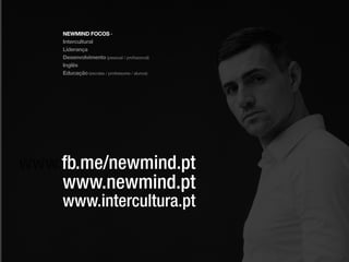 NEWMIND FOCOS ·
Intercultural
Líderança
Desenvolvimento (pessoal / profissional)
Inglês
Educação (escolas / professores / alunos)
www.fb.me/newmind.pt
www.newmind.pt
www.intercultura.pt
 