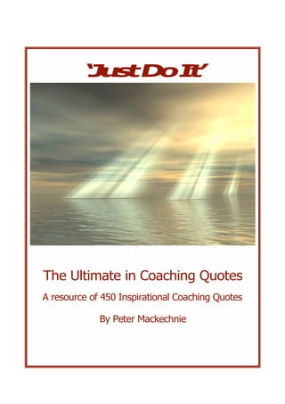 ‘ u tD t
         J s   oI ’




The Ultimate in Coaching Quotes
A resource of 450 Inspirational Coaching Quotes

             By Peter Mackechnie
 