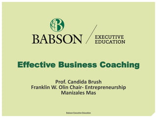 Effective Business Coaching
Prof. Candida Brush
Franklin W. Olin Chair- Entrepreneurship
Manizales Mas
Babson Executive Education
 