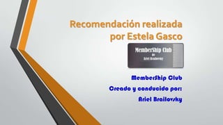 Recomendación realizada
por Estela Gasco
MemberShip Club
Creado y conducido por:
Ariel Brailovsky
 
