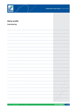 INTERNATIONAL RUGBY BOARD COACHING SEVENS




Game profile
Learning log




                              LEVEL 2 WORKBOOK     PG 33
 