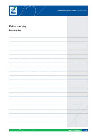 INTERNATIONAL RUGBY BOARD COACHING SEVENS




Patterns of play
Learning log




                                  LEVEL 2 WORKBOOK     PG 39
 