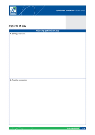 INTERNATIONAL RUGBY BOARD COACHING SEVENS




Patterns of play

                            Attacking patterns of play
 1. Gaining possession




 2. Retaining possession:




                                                                 LEVEL 2 WORKBOOK     PG 69
 