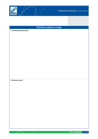 INTERNATIONAL RUGBY BOARD COACHING SEVENS




                           Defensive patterns of play
1. Contesting possession




2. Denying space




                                                                LEVEL 2 WORKBOOK     PG 71
 