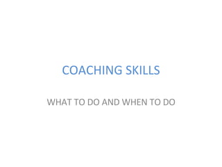 COACHING SKILLS WHAT TO DO AND WHEN TO DO 