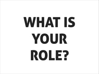 WHAT IS 
YOUR 
ROLE? 
 
