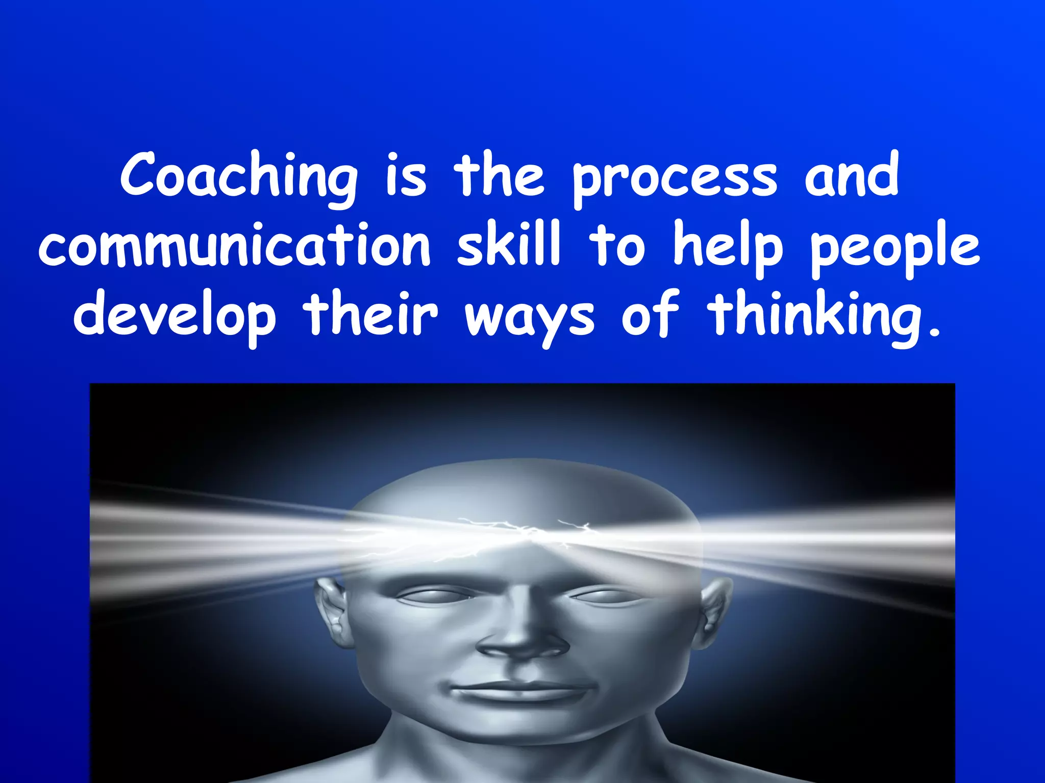 Coaching is the process and
communication skill to help people
develop their ways of thinking.
 