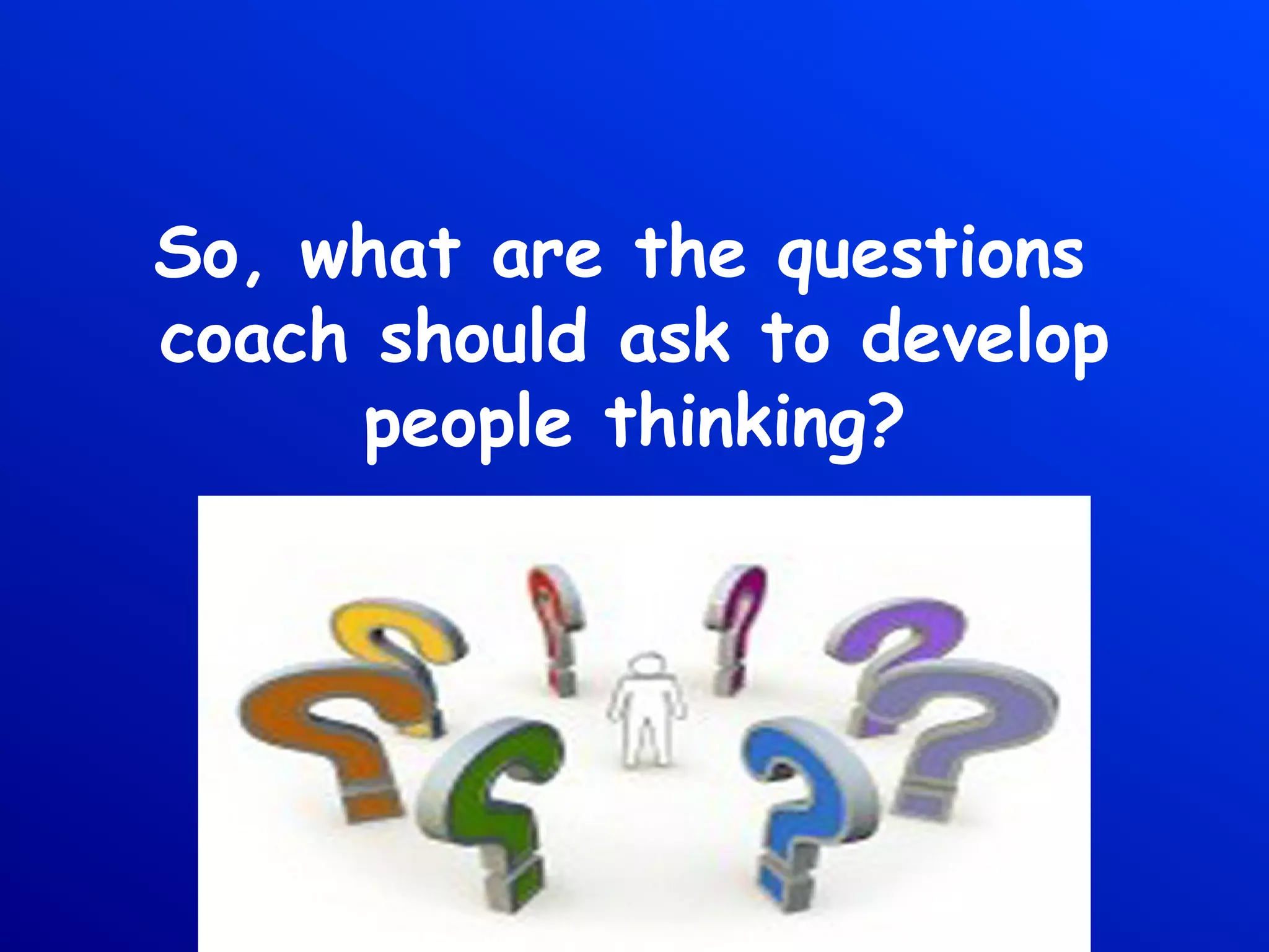 So, what are the questions
coach should ask to develop
people thinking?
 
