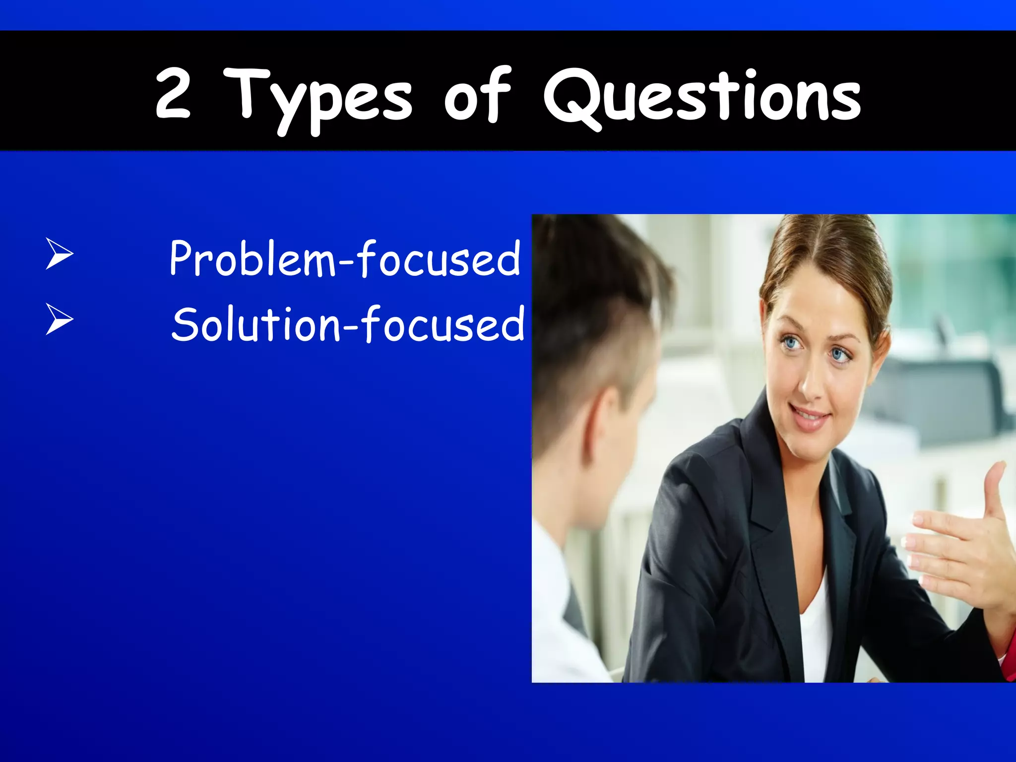 2 Types of Questions
 Problem-focused
 Solution-focused
 