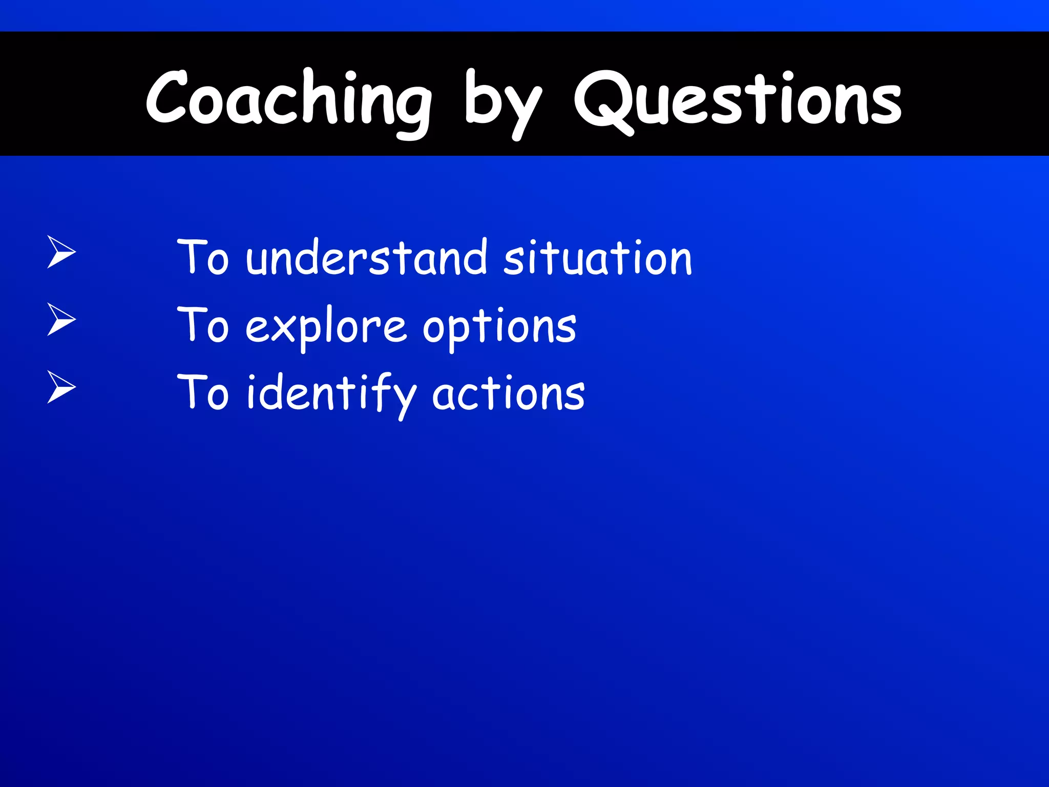 Coaching by Questions
 To understand situation
 To explore options
 To identify actions
 
