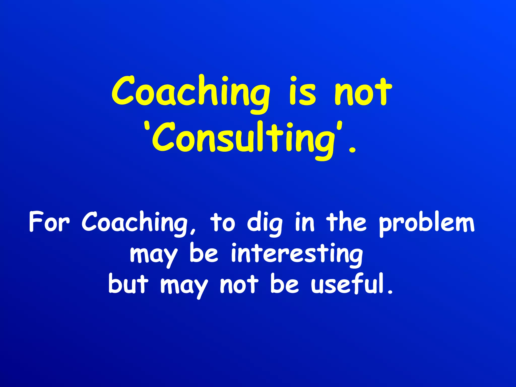 Coaching is not
‘Consulting’.
For Coaching, to dig in the problem
may be interesting
but may not be useful.
 