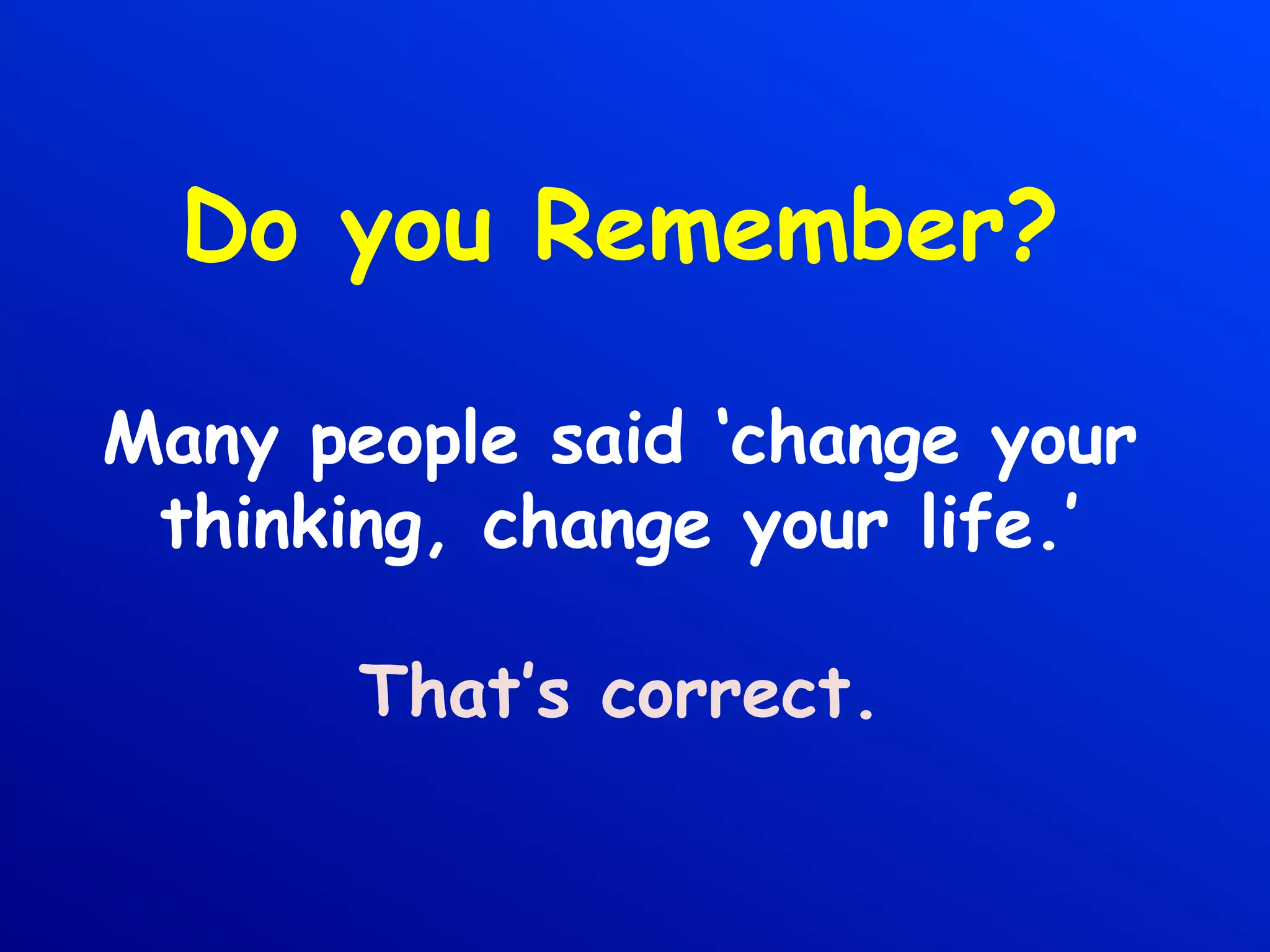 Do you Remember?
Many people said ‘change your
thinking, change your life.’
That’s correct.
 