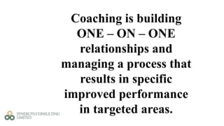 Coaching is building
ONE – ON – ONE
relationships and
managing a process that
results in specific
improved performance
in targeted areas.
 