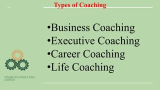 Types of Coaching
•Business Coaching
•Executive Coaching
•Career Coaching
•Life Coaching
 