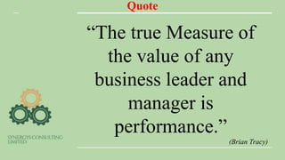 Quote
“The true Measure of
the value of any
business leader and
manager is
performance.”
(Brian Tracy)
 