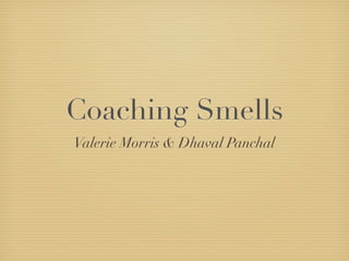 Coaching Smells
Valerie Morris & Dhaval Panchal
 