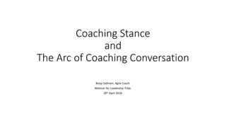 Coaching Stance
and
The Arc of Coaching Conversation
Balaji Sathram, Agile Coach.
Webinar for Leadership Tribe.
28th April 2018.
 