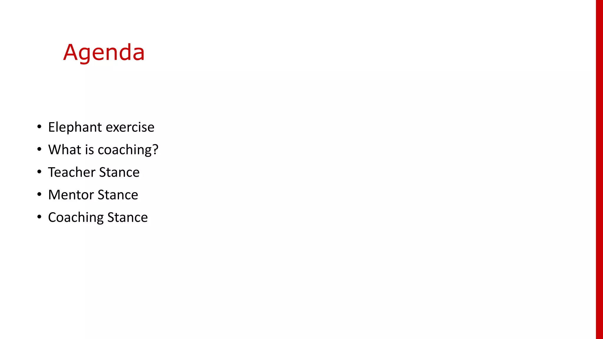 Agenda
• Elephant exercise
• What is coaching?
• Teacher Stance
• Mentor Stance
• Coaching Stance
 