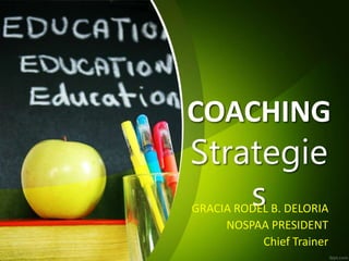 COACHING
Strategie
s
GRACIA RODEL B. DELORIA
NOSPAA PRESIDENT
Chief Trainer
 