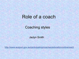 Role of a coach Coaching styles Jaclyn Smith http://www.ausport.gov.au/participating/coaches/education/onlinecoach 