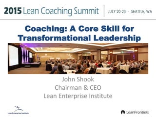 Coaching: A Core Skill for
Transformational Leadership
John Shook
Chairman & CEO
Lean Enterprise Institute
 