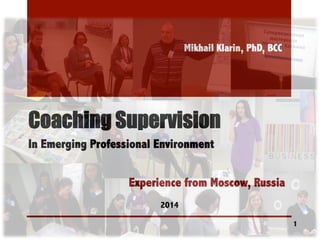 Coaching Supervision
Experience from Moscow, Russia
Mikhail Klarin, PhD, BCC
2014
1
In Emerging Professional Environment
 