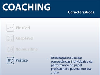 COACHING             Características




       • Otimização no uso das
         competências individuais e da
         performance no papel
         proﬁssional e pessoal (no dia-
         a-dia)
 