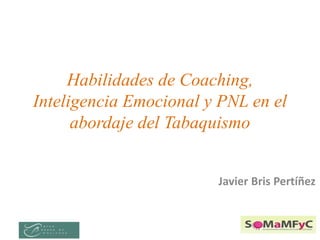 Habilidades de Coaching, 
Inteligencia Emocional y PNL en el 
abordaje del Tabaquismo 
Javier Bris Pertíñez 
 