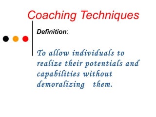 Coaching Techniques Definition : To allow individuals to realize their potentials and capabilities without demoralizing  them. 