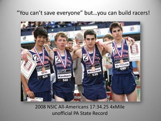 “You can’t save everyone” but…you can build racers!




       2008 NSIC All-Americans 17:34.25 4xMile
              unofficial PA State Record
 
