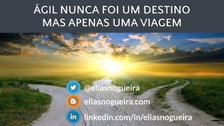 @eliasnogueira
ÁGIL NUNCA FOI UM DESTINO
MAS APENAS UMA VIAGEM
@eliasnogueira
eliasnogueira.com
linkedin.com/in/eliasnogueira
 