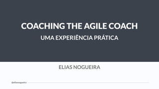 @eliasnogueira
1
There are no secrets to success. It is the result
of preparation, hard work, and learning from
failure.
— Colin Powell
ELIAS NOGUEIRA
COACHING THE AGILE COACH
UMA EXPERIÊNCIA PRÁTICA
 