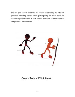 - 12 -
The end goal should ideally be the success in attaining the efficient
personal operating levels when participating in team work or
individual project which in turn should be shown in the successful
completion of any endeavor.
Coach Today!!!Click Here
 