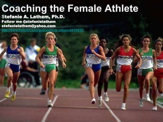 Coaching the Female Athlete
Stefanie A. Latham, Ph.D.
Follow me @stefanielatham
stefanielatham@yahoo.com
http://www.linkedin.com/pub/stefanie-latham/44/899/65
 