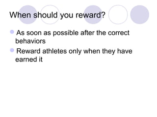 When should you reward?

As soon as possible after the correct
 behaviors
Reward athletes only when they have
 earned it
 