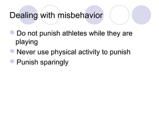 Dealing with misbehavior

Do not punish athletes while they are
 playing
Never use physical activity to punish
Punish sparingly
 