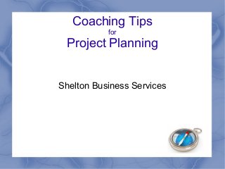 Coaching Tips
for
Project Planning
Shelton Business Services
 