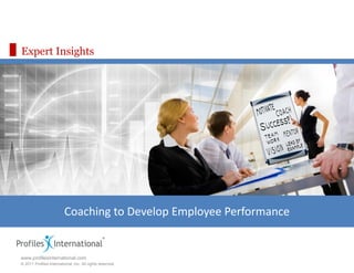 Expert Insights




                         Coaching to Develop Employee Performance


www.profilesinternational.com
© 2011 Profiles International, Inc. All rights reserved.
 