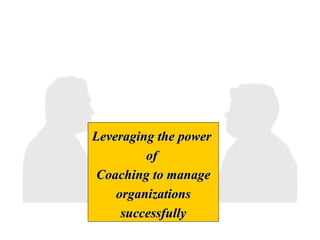 Leveraging the powerLeveraging the power
ofof
Coaching to manageCoaching to manage
organizationsorganizations
successfullysuccessfully
 